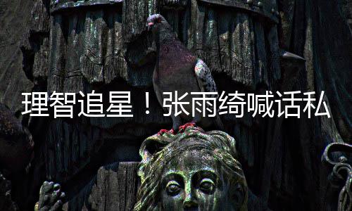 停止追星张这是打电雨绮喊话话理智私生骚扰