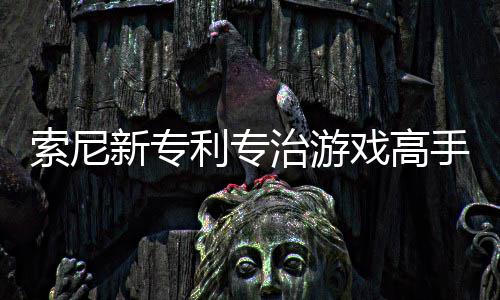 玩家监听治游整游度情绪新专戏高戏难利专来调索尼手