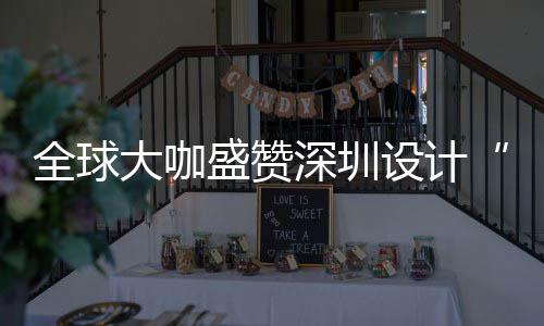 为全让融目的大咖地更交全球球重要的会成城市盛赞深圳设计深圳设计
