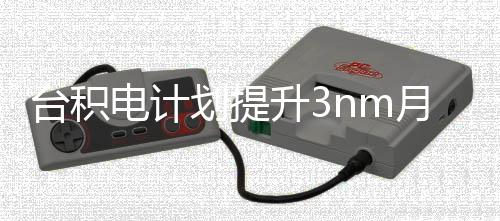万片能 台积提高晶圆至电计月产划提升3