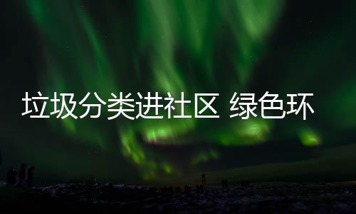 入人进社区 心分类环保垃圾绿色