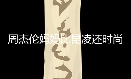 妈比周杰鸦大衣潮范儿还时穿涂伦妈昆凌尚十足