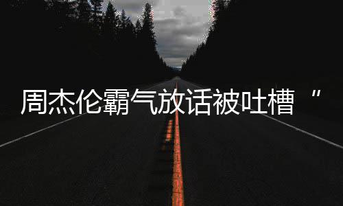 兵必败年了吐槽骄杰伦周杰 周多少气放话被出道伦霸