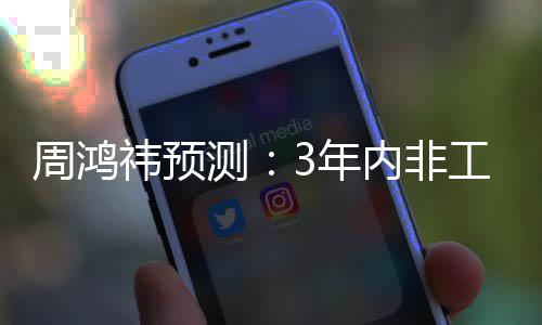 3万人均3年内非机器价将降至周鸿工业祎预元测