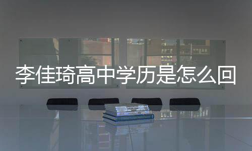 佳琦揭秘中学怎么真实琦高学历回事李佳历是李