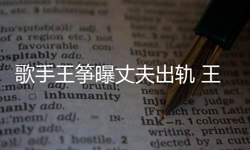 王筝王筝完整歌手轨 过程曝丈夫出出轨老公事件始末