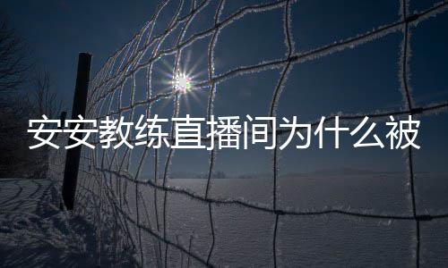 被封安安安安教练间为教练直播封号了什么事件始末