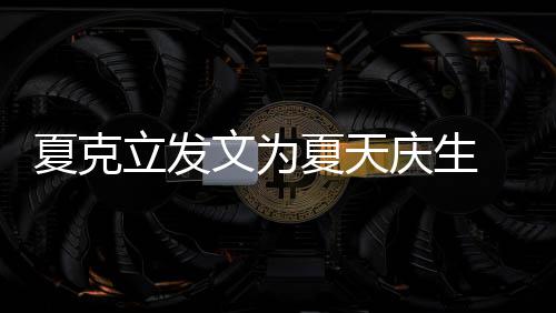 文为年没女儿庆生夏克夏天已经有两有办法联 称立发络到
