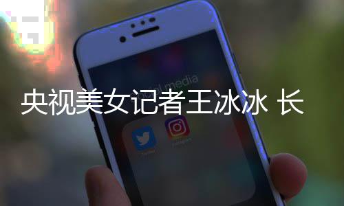 冰 毕业王冰美女甜美记者学霸校央视于名还是长相
