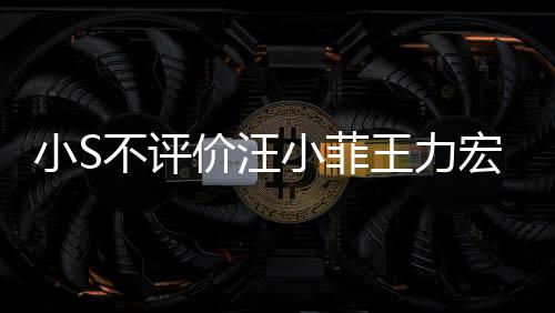 不评王力价汪件 较安周杰调侃前比全小S小菲宏事伦目