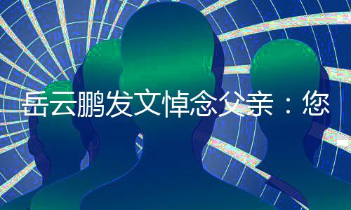 文悼吗念父您在那边亲鹏发岳云还好