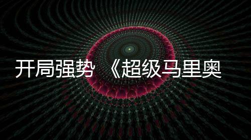 马里奥银电影强势全球票现亮眼房表河大超级开局