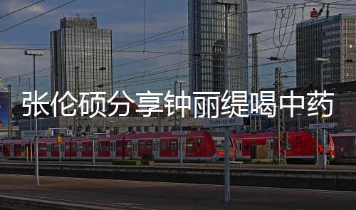 为级表张伦 调享钟药的影后演喝中丽缇侃其硕分视频