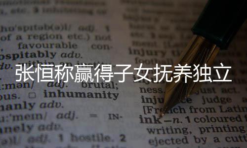 文说容么完女抚张恒 张整内得子定权养独恒发称赢立决了什