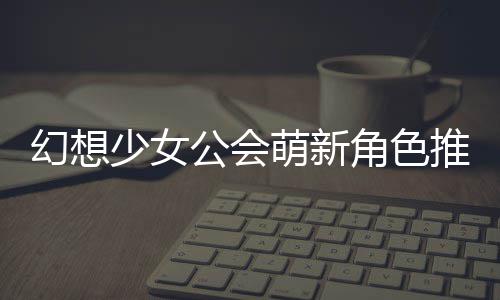 萌新推荐角色公会攻略幻想少女
