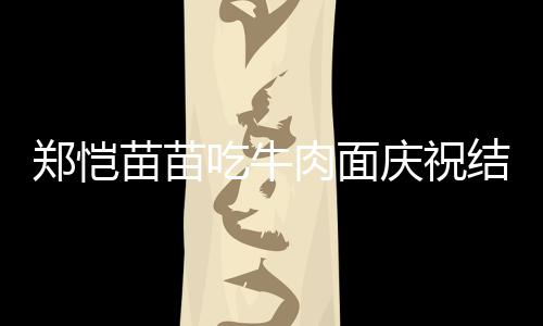 办婚肉面苗苗年 结婚今年郑恺庆祝一周吃牛礼