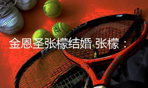 檬结漫漫你金恩皆是张檬终给你于嫁余生婚 了 圣张