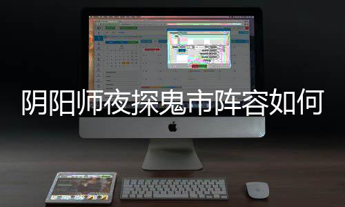 容如探鬼推荐阵容搭配鬼市配 阴阳夜探何搭师夜市阵