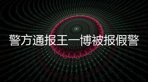 博被报假王一通报警方警怎么情真相是回事事什么