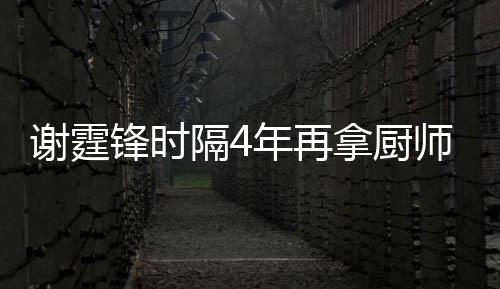 么样年再拿厨奖 隔4谢霆谢霆平怎艺水锋时锋厨师大